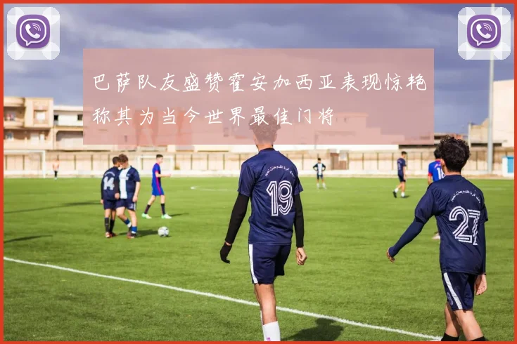 巴萨队友盛赞霍安加西亚表现惊艳称其为当今世界最佳门将