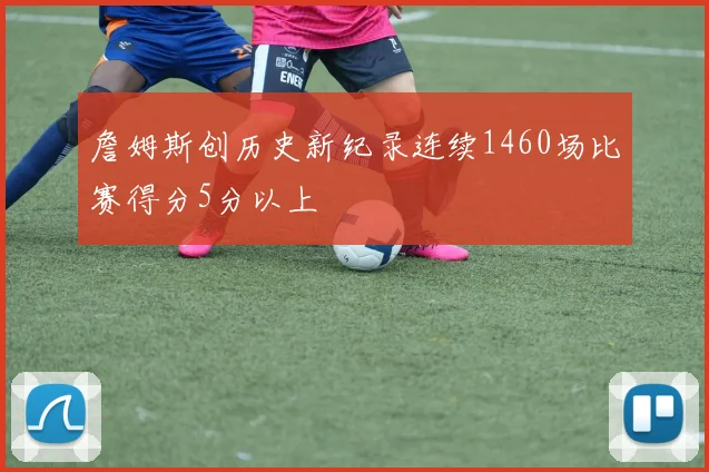 詹姆斯创历史新纪录连续1460场比赛得分5分以上