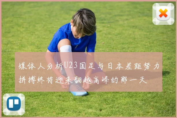 媒体人分析U23国足与日本差距努力拼搏终将迎来翻越高峰的那一天