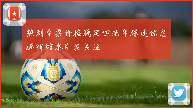 热刺季票价格稳定但老年球迷优惠逐渐缩水引发关注