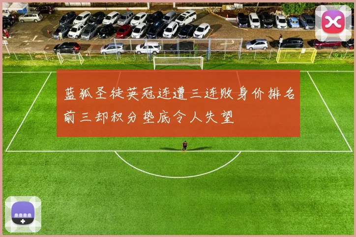 蓝狐圣徒英冠连遭三连败身价排名前三却积分垫底令人失望