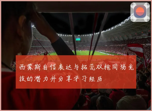 西蒙斯自信表达与拓荒双枪同场竞技的潜力并分享学习经历