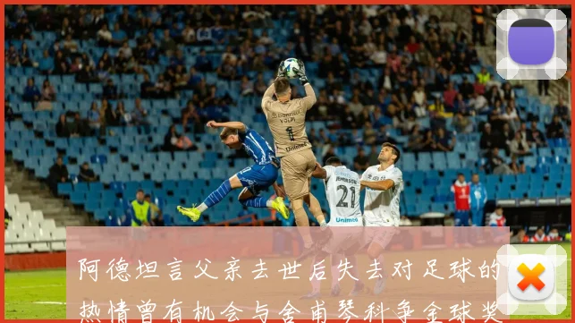 阿德坦言父亲去世后失去对足球的热情曾有机会与舍甫琴科争金球奖