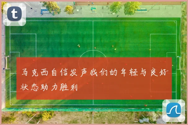 马克西自信发声我们的年轻与良好状态助力胜利