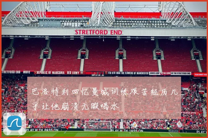 巴洛特利回忆曼城训练艰苦经历几乎让他崩溃无暇喝水