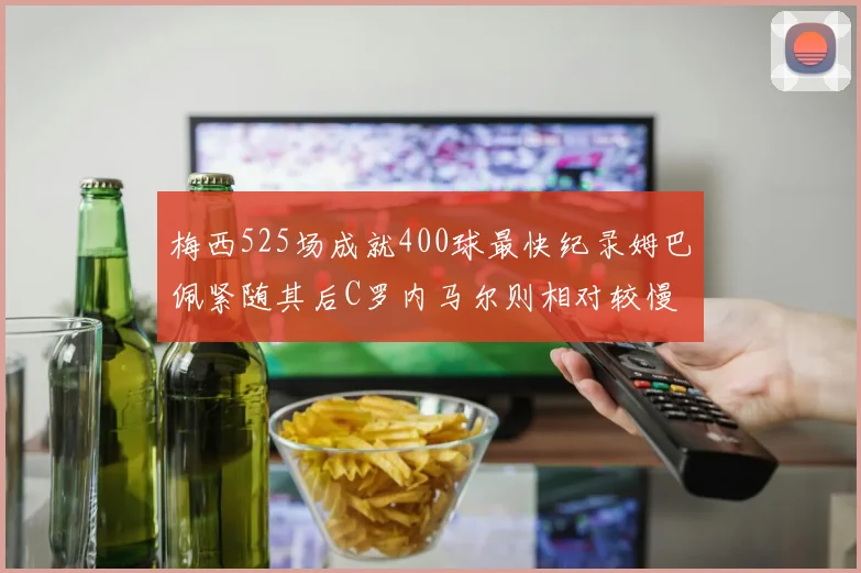 梅西525场成就400球最快纪录姆巴佩紧随其后C罗内马尔则相对较慢