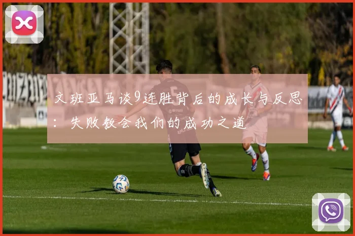 文班亚马谈9连胜背后的成长与反思：失败教会我们的成功之道
