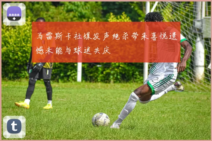马雷斯卡社媒发声绝杀带来喜悦遗憾未能与球迷共庆