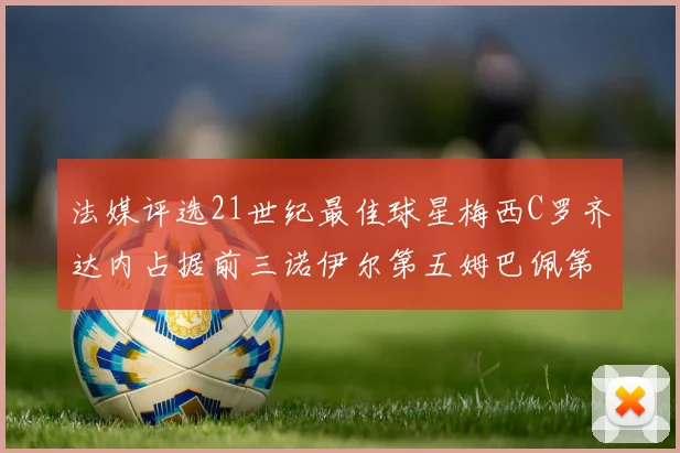 法媒评选21世纪最佳球星梅西C罗齐达内占据前三诺伊尔第五姆巴佩第十八
