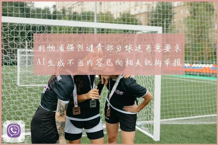 利物浦强烈谴责部分球迷恶意要求AI生成不当内容已向相关机构举报
