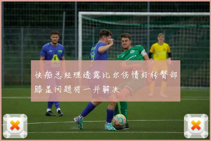 快船总经理透露比尔伤情好转臀部膝盖问题将一并解决