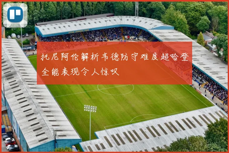 托尼阿伦解析韦德防守难度超哈登全能表现令人惊叹