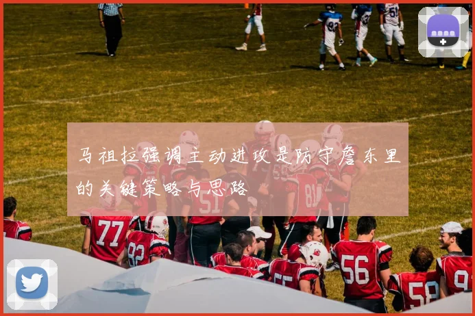 马祖拉强调主动进攻是防守詹东里的关键策略与思路