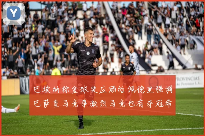 巴埃纳称金球奖应颁给佩德里强调巴萨皇马竞争激烈马竞也有夺冠希望