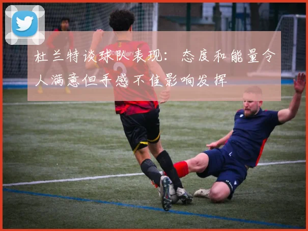 杜兰特谈球队表现：态度和能量令人满意但手感不佳影响发挥