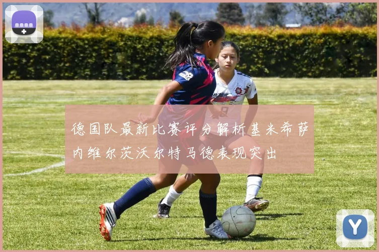 德国队最新比赛评分解析基米希萨内维尔茨沃尔特马德表现突出