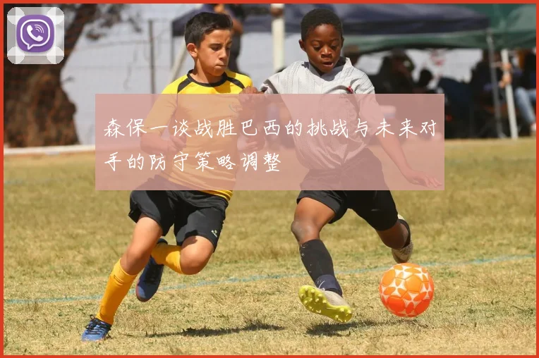 森保一谈战胜巴西的挑战与未来对手的防守策略调整