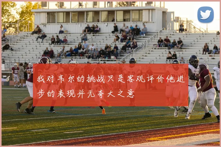 我对韦尔的挑战只是客观评价他进步的表现并无夸大之意