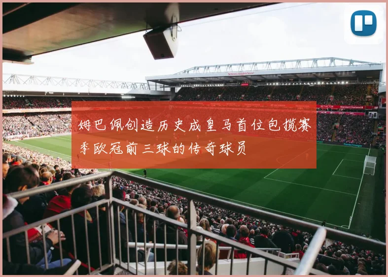 姆巴佩创造历史成皇马首位包揽赛季欧冠前三球的传奇球员