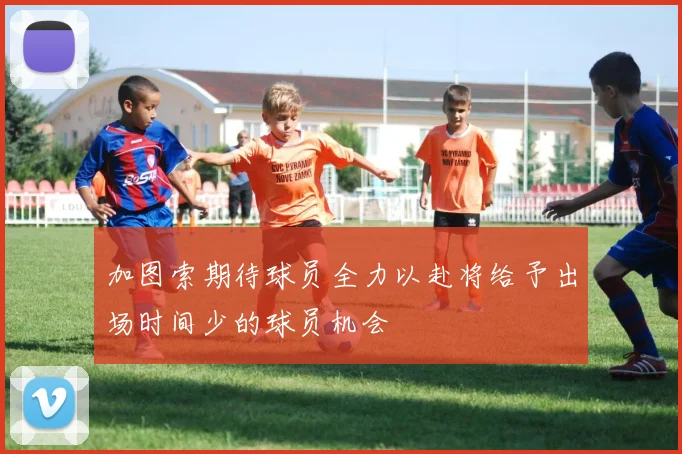 加图索期待球员全力以赴将给予出场时间少的球员机会