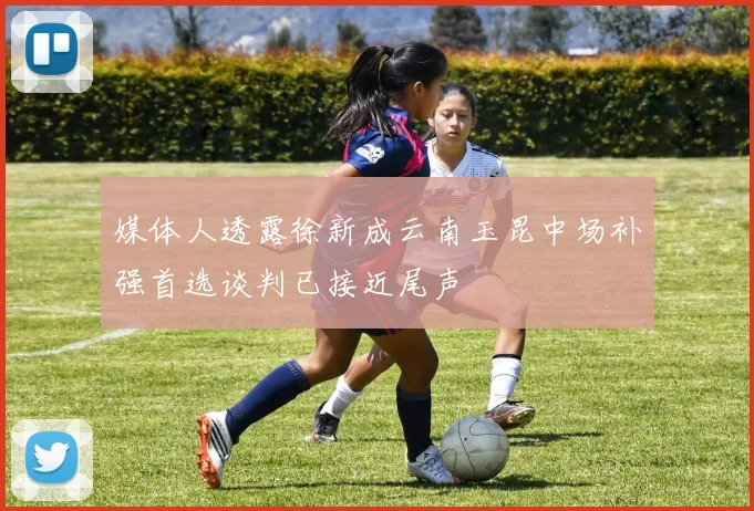 媒体人透露徐新成云南玉昆中场补强首选谈判已接近尾声