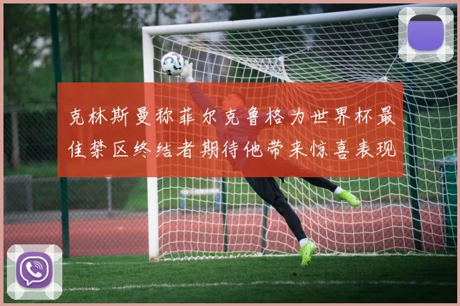 克林斯曼称菲尔克鲁格为世界杯最佳禁区终结者期待他带来惊喜表现