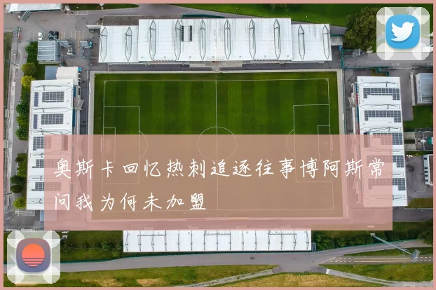 奥斯卡回忆热刺追逐往事博阿斯常问我为何未加盟