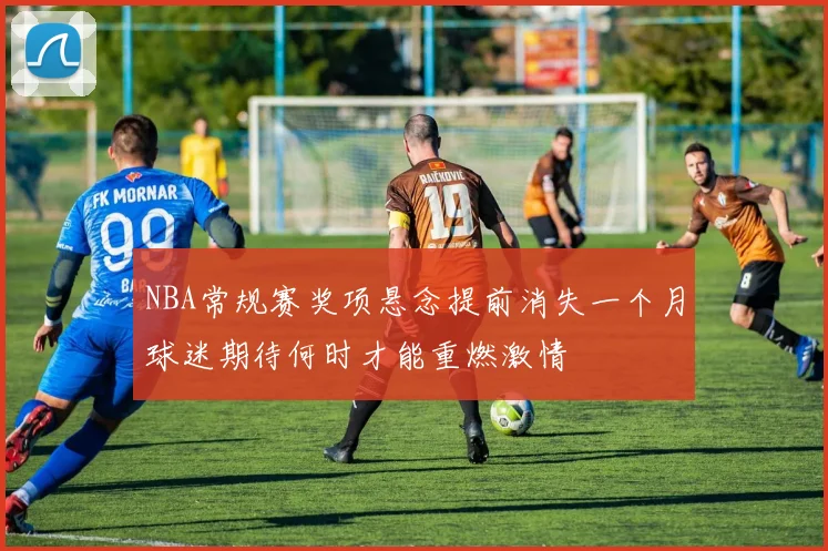 NBA常规赛奖项悬念提前消失一个月球迷期待何时才能重燃激情