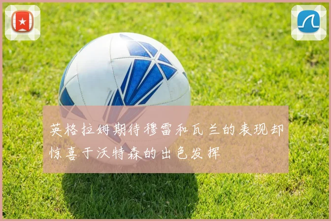 英格拉姆期待穆雷和瓦兰的表现却惊喜于沃特森的出色发挥