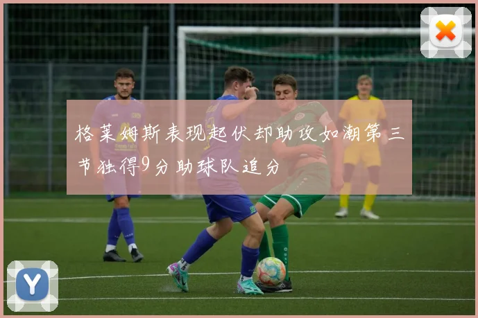 格莱姆斯表现起伏却助攻如潮第三节独得9分助球队追分