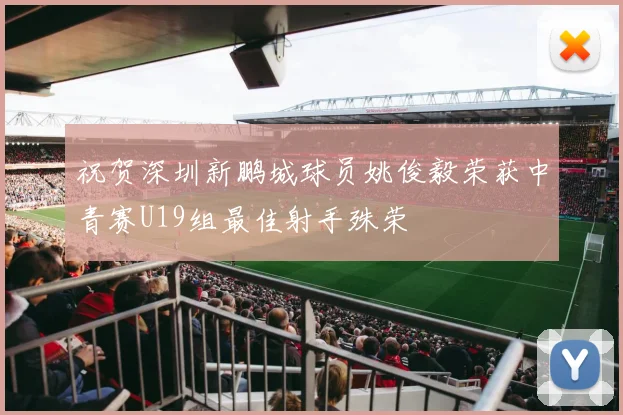 祝贺深圳新鹏城球员姚俊毅荣获中青赛U19组最佳射手殊荣