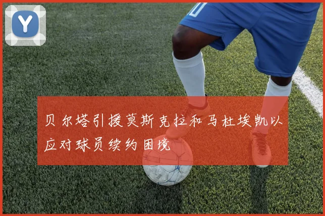 贝尔塔引援莫斯克拉和马杜埃凯以应对球员续约困境