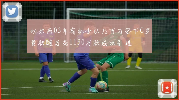 切尔西03年有机会以几百万签下C罗曼联随后花1150万欧成功引进