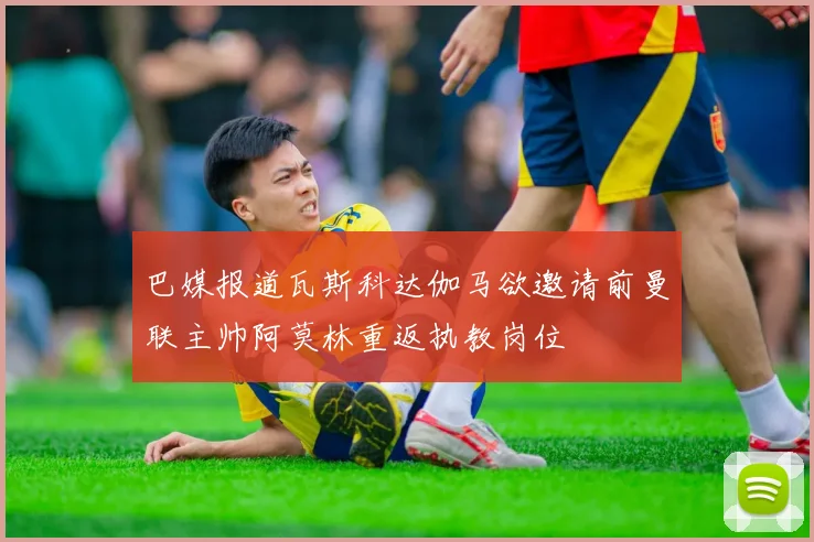 巴媒报道瓦斯科达伽马欲邀请前曼联主帅阿莫林重返执教岗位