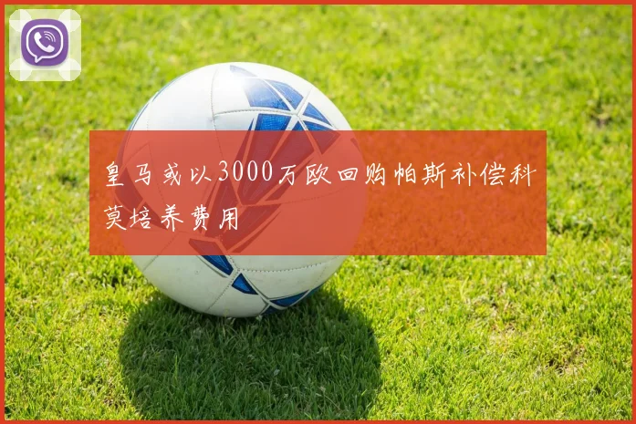 皇马或以3000万欧回购帕斯补偿科莫培养费用
