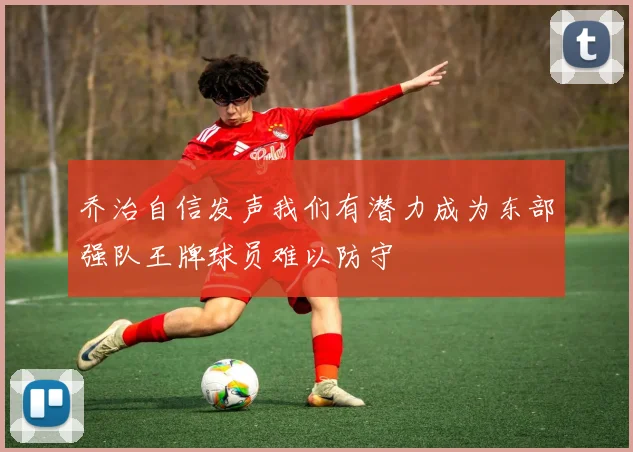 乔治自信发声我们有潜力成为东部强队王牌球员难以防守