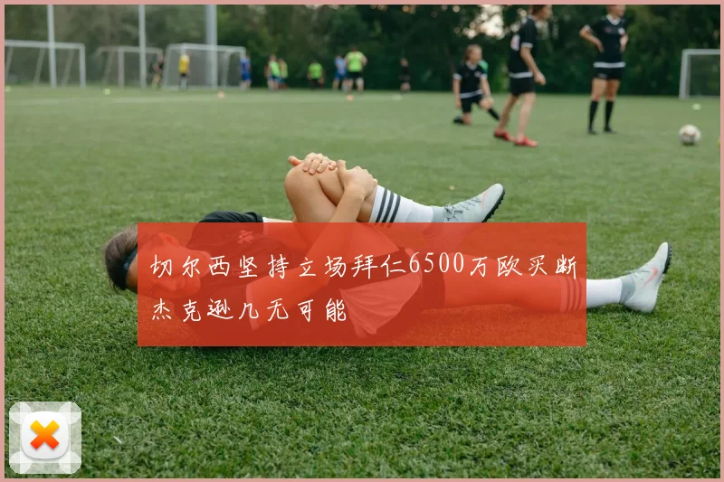 切尔西坚持立场拜仁6500万欧买断杰克逊几无可能