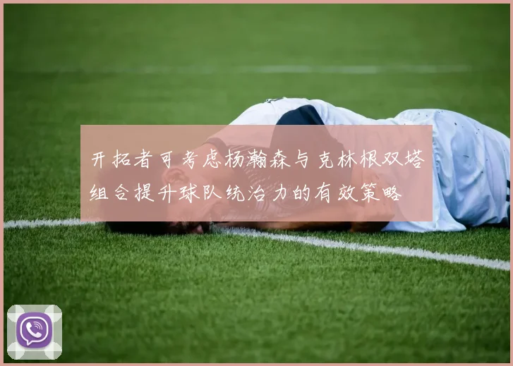 开拓者可考虑杨瀚森与克林根双塔组合提升球队统治力的有效策略