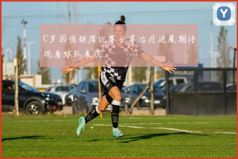 C罗因伤缺席比赛分享治疗进展期待观看球队表现
