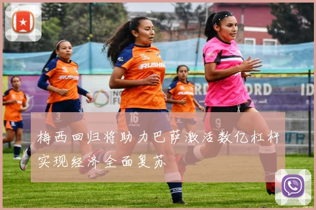 梅西回归将助力巴萨激活数亿杠杆实现经济全面复苏