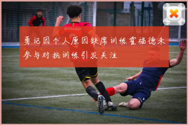 勇记因个人原因缺席训练霍福德未参与对抗训练引发关注