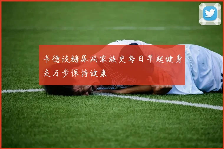韦德谈糖尿病家族史每日早起健身走万步保持健康