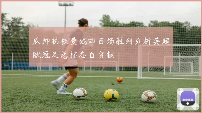 瓜帅执教曼城四百场胜利分析英超欧冠足总杯各自贡献