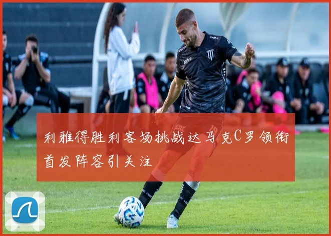 利雅得胜利客场挑战达马克C罗领衔首发阵容引关注