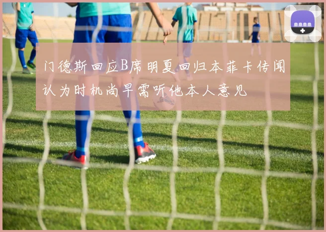 门德斯回应B席明夏回归本菲卡传闻认为时机尚早需听他本人意见