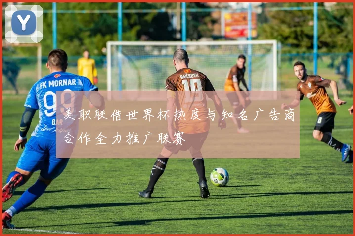美职联借世界杯热度与知名广告商合作全力推广联赛